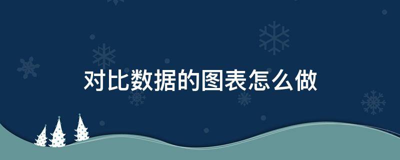 對比數(shù)據(jù)的圖表怎么做 怎樣用圖表對比數(shù)據(jù)