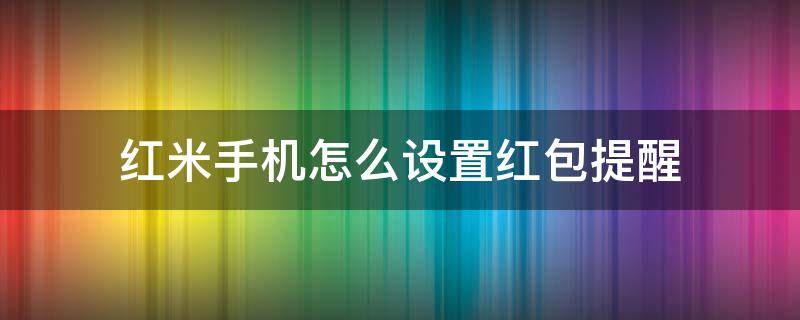 紅米手機(jī)怎么設(shè)置紅包提醒（紅米手機(jī)有沒有紅包提醒功能）