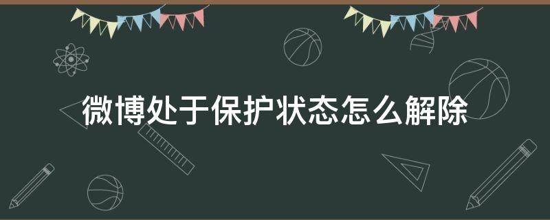 微博處于保護狀態(tài)怎么解除（微博保護狀態(tài)是不是被收回了）