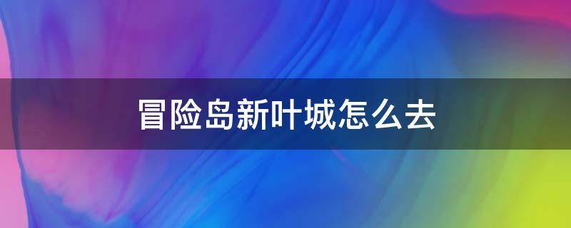 冒险岛新叶城怎么去（冒险岛新叶城怎么去新加坡）