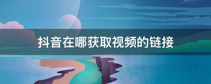 抖音在哪获取视频的链接 抖音链接视频在哪里找