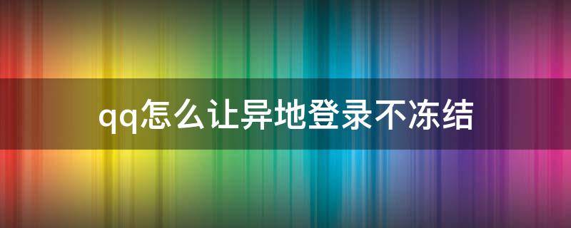 qq怎么让异地登录不冻结 怎么才能让qq异地登录不冻结