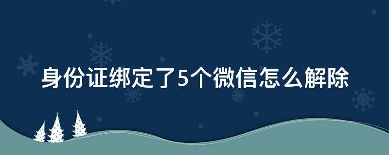 身份证绑定了5个微信怎么解除（身份证绑定了5个微信怎么解除 忘记了）