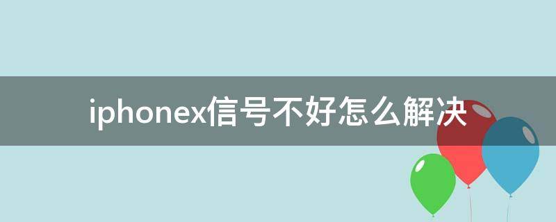 iphonex信号不好怎么解决（iphonex总是信号不好怎么办）