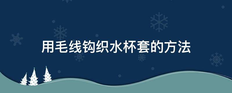 用毛线钩织水杯套的方法 毛线钩织水杯套教程