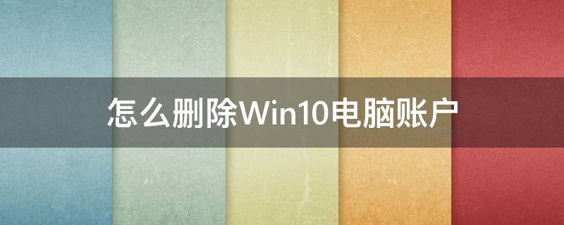 怎么删除Win10电脑账户 Win10系统怎么删除账户