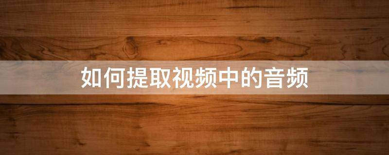 如何提取视频中的音频 如何从视频中导出音频