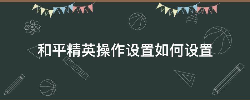 和平精英操作设置如何设置 和平精英操作设置如何设置不乱开枪