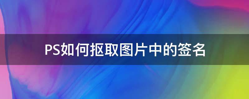 PS如何抠取图片中的签名 ps抠出来的签名怎么保存图片