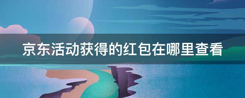 京东活动获得的红包在哪里查看 京东活动获得的红包在哪里查看到