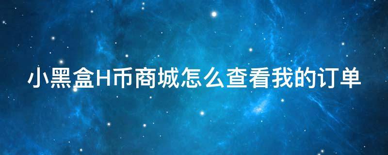 小黑盒H币商城怎么查看我的订单 小黑盒的h币商城在哪