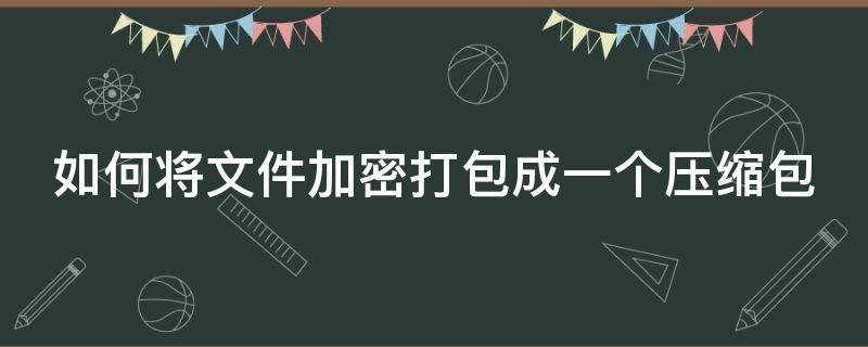 如何將文件加密打包成一個(gè)壓縮包（如何將文件加密打包成一個(gè)壓縮包呢）