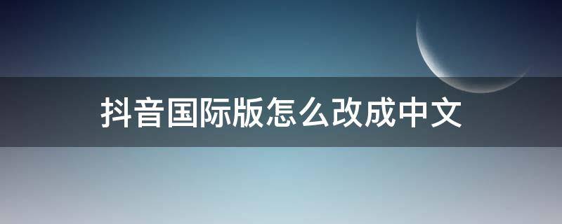 抖音国际版怎么改成中文（抖音国际版怎么变中文）