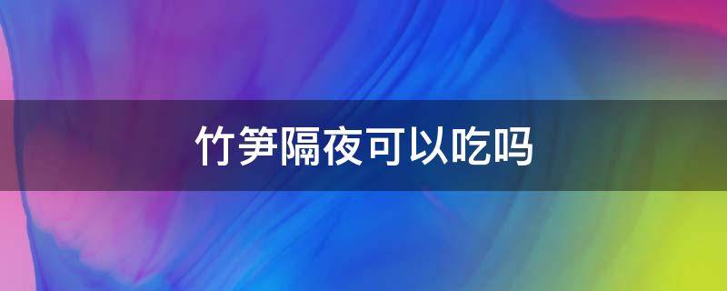 竹筍隔夜可以吃嗎（竹筍能吃隔夜的嗎）