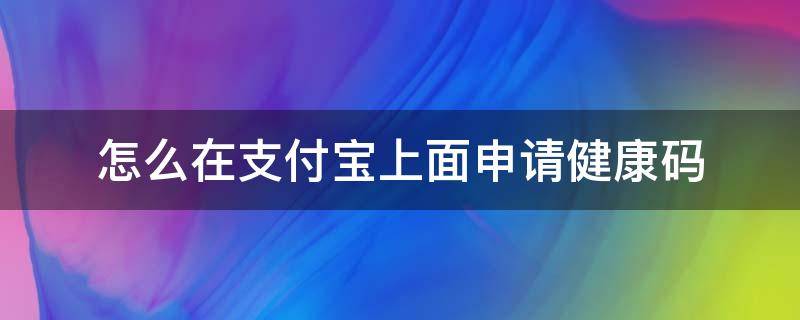 怎么在支付宝上面申请健康码（怎么在支付宝里面申请健康码）