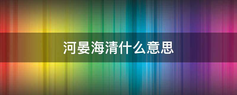 河晏海清什么意思 河清海晏啥意思