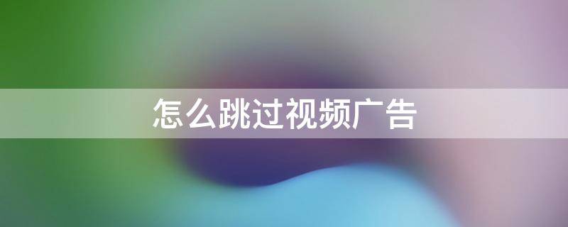 怎么跳過視頻廣告（怎么跳過視頻廣告安卓）