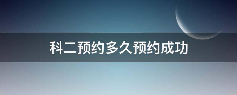 科二预约多久预约成功（科二预约成功需要多久）