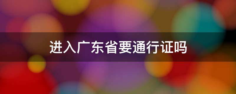 进入广东省要通行证吗（广东省内通行需要登记吗）