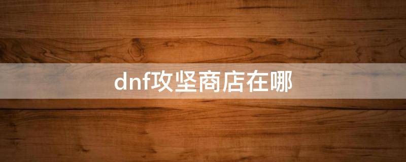 dnf攻坚商店在哪 dnf攻坚战商店