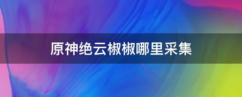 原神絕云椒椒哪里采集 原神絕云椒在哪里采集