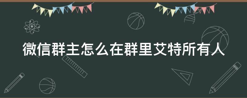 微信群主怎么在群里艾特所有人 微信群主如何在群里艾特所有人