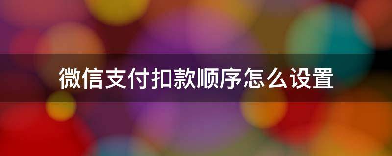 微信支付扣款顺序怎么设置（微信支付扣款顺序怎么设置 零钱 零钱通 卡）