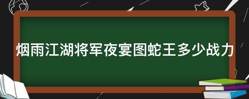 烟雨江湖将军夜宴图蛇王多少战力（烟雨江湖将军夜宴图大蛇）