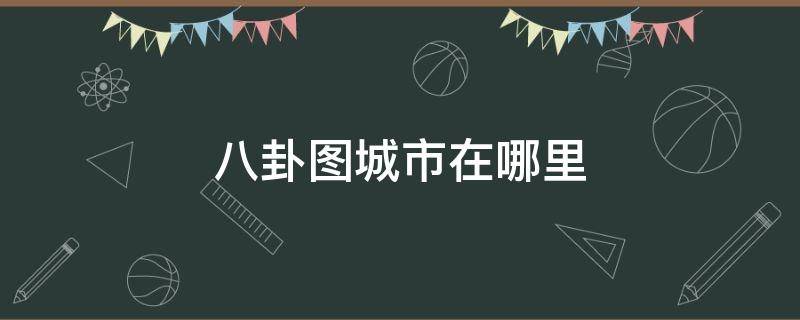 八卦圖城市在哪里 八卦城是指哪個城市