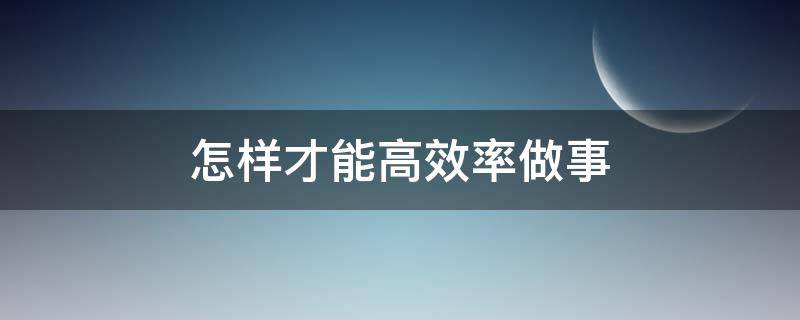 怎样才能高效率做事 如何做事更高效