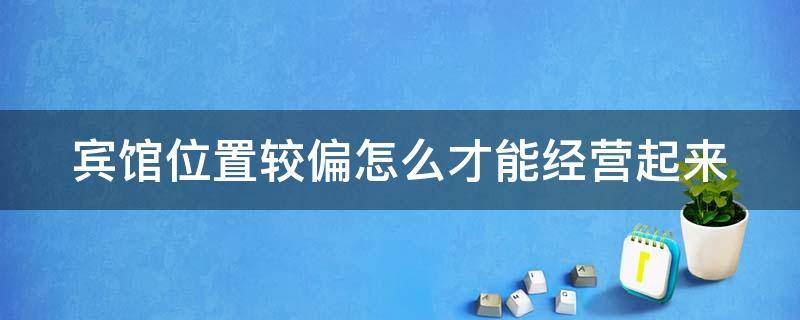 宾馆位置较偏怎么才能经营起来 宾馆位置偏僻怎么弥补