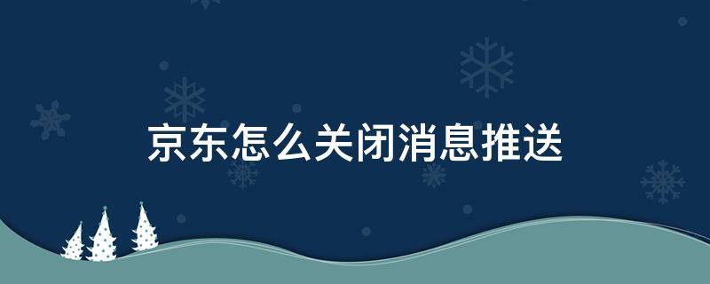 京东怎么关闭消息推送（京东怎么关闭消息推送功能）