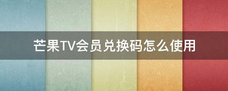 芒果TV会员兑换码怎么使用（芒果tv会员兑换码在哪里兑换会员）