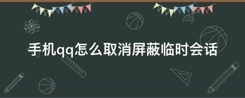 手机qq怎么取消屏蔽临时会话（手机qq屏蔽的临时会话从哪里取消）