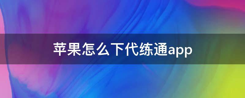 苹果怎么下代练通app（苹果怎么下代练通）