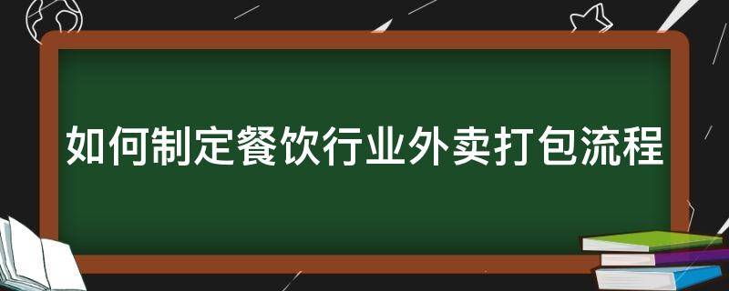 如何制定餐饮行业外卖打包流程 如何制定餐饮行业外卖打包流程表