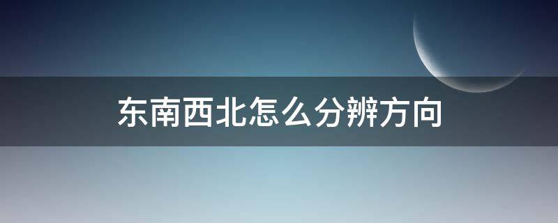 东南西北怎么分辨方向（怎样辨别方向东南西北）