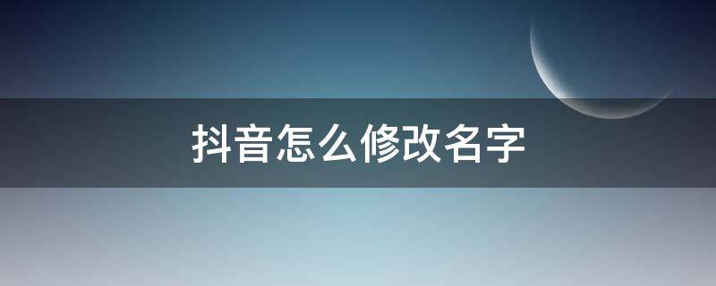 抖音怎么修改名字 抖音怎么修改名字和头像