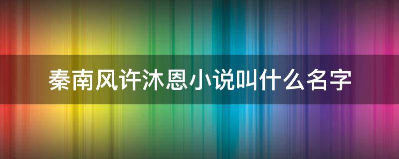 秦南風(fēng)許沐恩小說(shuō)叫什么名字 秦南風(fēng)許沐恩是什么小說(shuō)