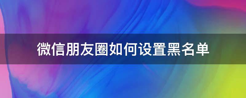 微信朋友圈如何设置黑名单 微信朋友圈怎样设置黑名单