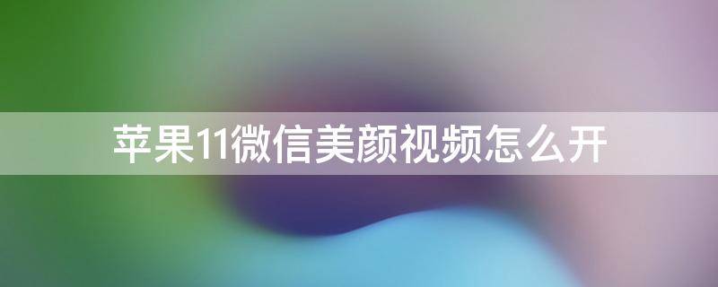 苹果11微信美颜视频怎么开 苹果11微信视频怎么开启美颜