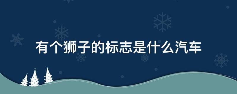 有个狮子的标志是什么汽车 一个狮子是什么车的标志