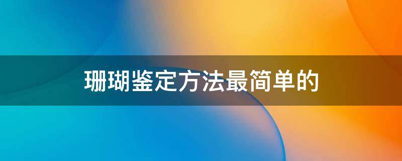 珊瑚鉴定方法最简单的 珊瑚鉴别真假方法