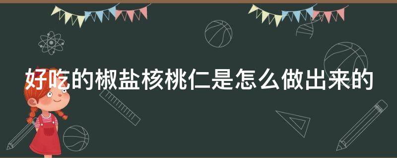 好吃的椒盐核桃仁是怎么做出来的（好吃的椒盐核桃仁是怎么做出来的呢）