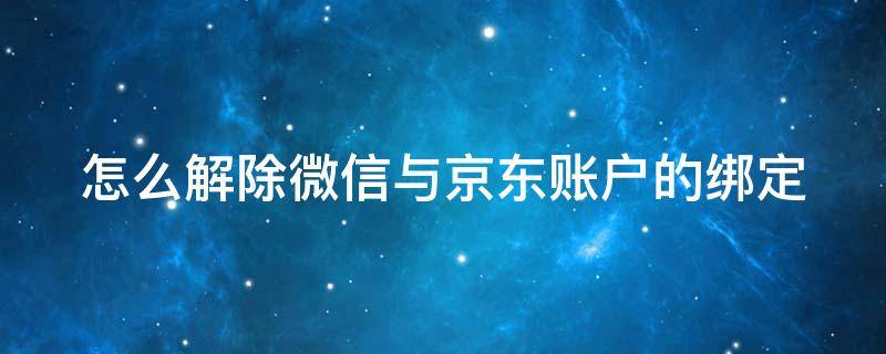 怎么解除微信与京东账户的绑定（如何解除微信与京东的绑定）