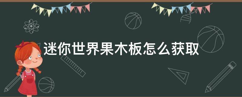 迷你世界果木板怎么获取 迷你世界珍木木板怎么获得