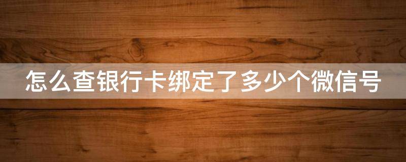 怎么查银行卡绑定了多少个微信号 如何查银行卡绑了几个微信号