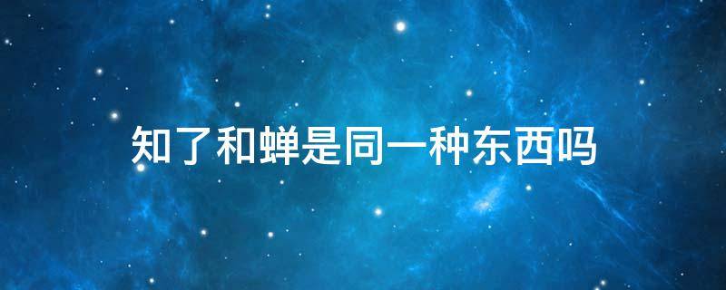 知了和蝉是同一种东西吗（知了和蝉有什么不一样）