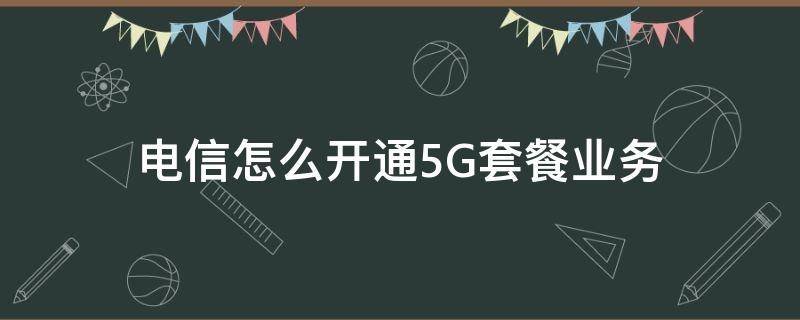 电信怎么开通5G套餐业务 中国电信怎么开通5g套餐