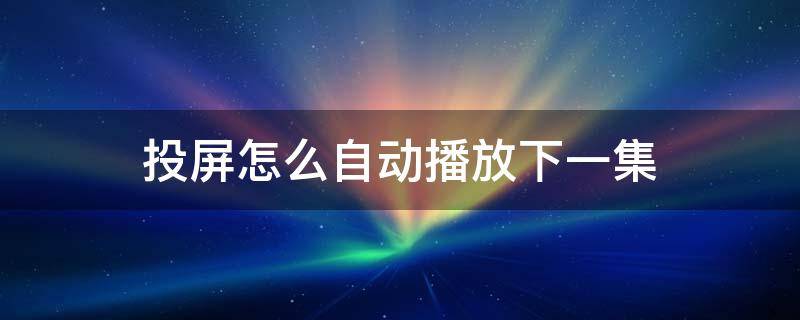 投屏怎么自动播放下一集 b站投屏怎么自动播放下一集